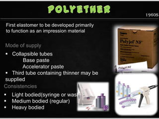 1960s
Mode of supply
 Collapsible tubes
Base paste
Accelerator paste
 Third tube containing thinner may be
supplied
Consistencies
 Light bodied(syringe or wash)
 Medium bodied (regular)
 Heavy bodied
First elastomer to be developed primarily
to function as an impression material
64
 