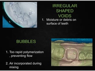 BUBBLES
1. Too rapid polymerization
, preventing flow
2. Air incorporated during
mixing
IRREGULAR
SHAPED
VOIDS
1. Moisture or debris on
surface of teeth
 