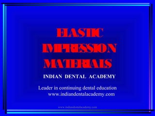 ELASTIC
IMPRESSION
MATERIALS
INDIAN DENTAL ACADEMY
Leader in continuing dental education
www.indiandentalacademy.com
www.indiandentalacademy.com
 