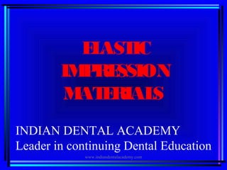 ELASTIC
IMPRESSION
MATERIALS
INDIAN DENTAL ACADEMY
Leader in continuing Dental Education
www.indiandentalacademy.com
 