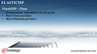 ElasticISP KHNOG MAY 2016
• Orchestration/ Automation via web portal
• More Cloud providers
• More Wholesale providers
ElasticISP – Plans
ELASTICISP
 