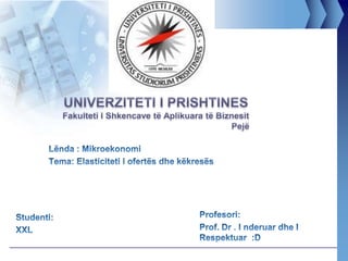 UNIVERZITETI I PRISHTINESFakulteti I Shkencave të Aplikuara të Biznesit                                                                      Pejë Lënda : Mikroekonomi Tema: Elasticiteti i ofertës dhe këkresës Profesori: Prof. Dr . I nderuardhe I Respektuar  :D Studenti: XXL 