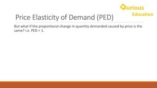 Price	Elasticity	of	Demand	(PED)
But	what	if	the	proportional	change	in	quantity	demanded	caused	by	price	is	the	
same?	i.e.	PED	=	1.	
 