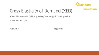 Cross	Elasticity	of	Demand	(XED)
XED	=	%	Change	in	Qd for	good	A	/	%	Change	in	P	for	good	B
When	will	XED	be:
Positive? Negative?
 