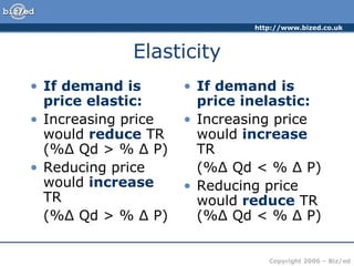 Elasticity If demand is price elastic: Increasing price would  reduce  TR (%Δ Qd > % Δ P) Reducing price would  increase  TR  (%Δ Qd > % Δ P) If demand is price inelastic: Increasing price would  increase  TR  (%Δ Qd < % Δ P) Reducing price would  reduce  TR (%Δ Qd < % Δ P) 