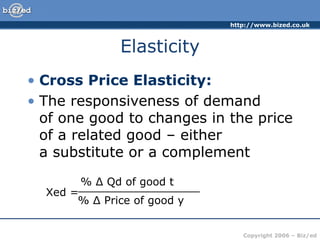 Elasticity Cross Price Elasticity: The responsiveness of demand  of one good to changes in the price of a related good – either  a substitute or a complement Xed =  % Δ Qd of good t __________________ % Δ Price of good y 