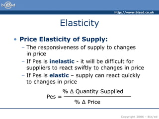 Elasticity Price Elasticity of Supply: The responsiveness of supply to changes  in price If Pes is  inelastic  - it will be difficult for suppliers to react swiftly to changes in price If Pes is  elastic  – supply can react quickly to changes in price Pes =  % Δ Quantity Supplied ____________________ % Δ Price  