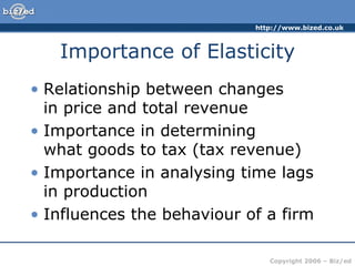 Importance of Elasticity Relationship between changes  in price and total revenue Importance in determining  what goods to tax (tax revenue) Importance in analysing time lags in production Influences the behaviour of a firm 