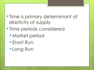 Price Elasticity of Supply
• Time is primary determinant of
  elasticity of supply
• Time periods considered
  • Market period
  • Short Run
  • Long Run
 