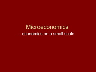 Microeconomics
– economics on a small scale
 