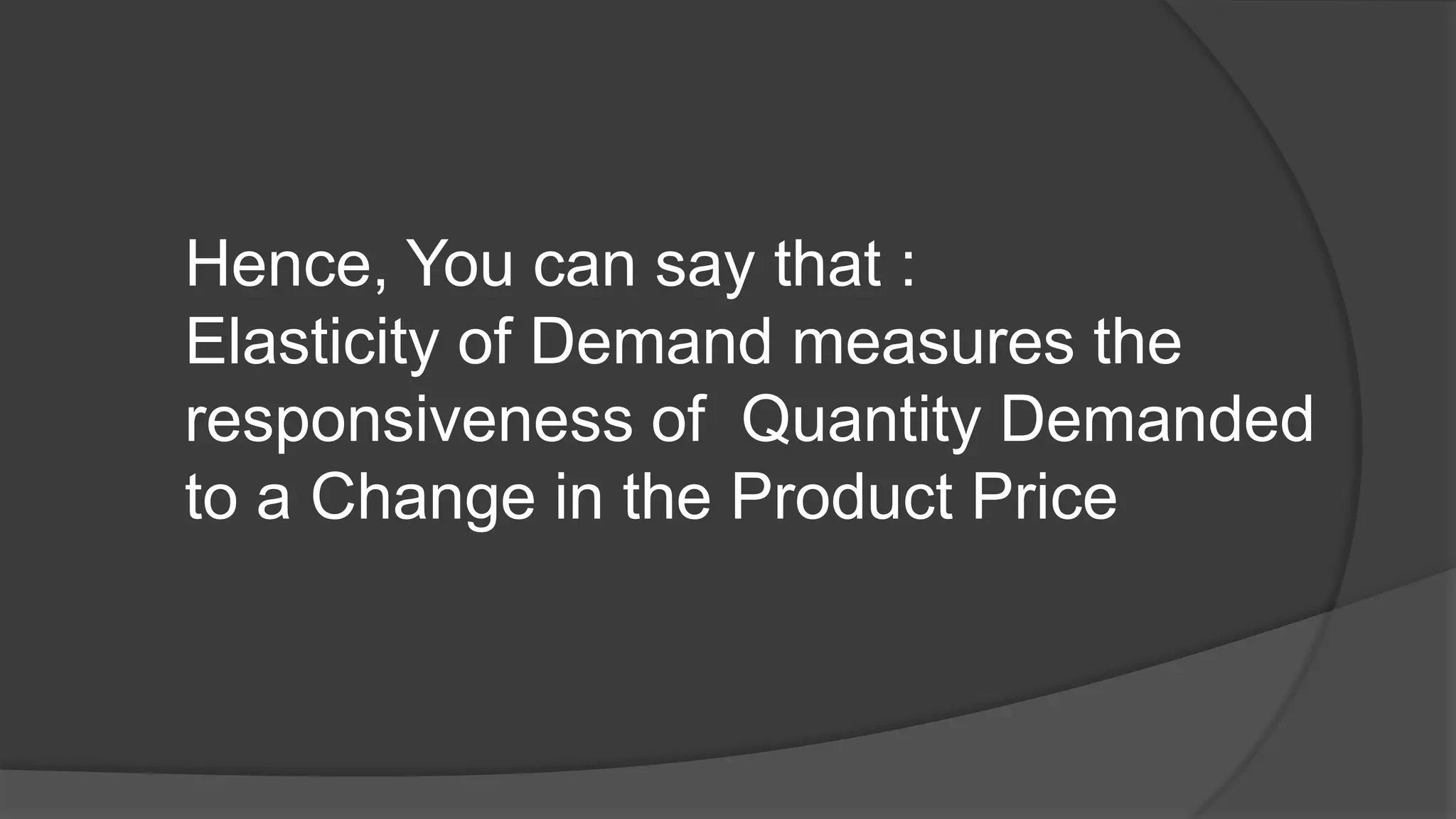Hence, You can say that :
Elasticity of Demand measures the
responsiveness of Quantity Demanded
to a Change in the Product Price
 