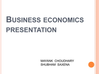 BUSINESS ECONOMICS
PRESENTATION
MAYANK CHOUDHARY
SHUBHAM SAXENA
 