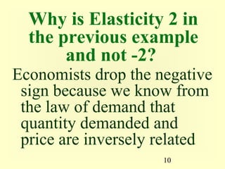 10
Why is Elasticity 2 in
the previous example
and not -2?
Economists drop the negative
sign because we know from
the law of demand that
quantity demanded and
price are inversely related
 