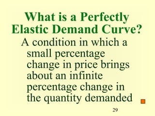 29
What is a Perfectly
Elastic Demand Curve?
A condition in which a
small percentage
change in price brings
about an infinite
percentage change in
the quantity demanded
 