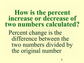 3
How is the percent
increase or decrease of
two numbers calculated?
Percent change is the
difference between the
two numbers divided by
the original number
 
