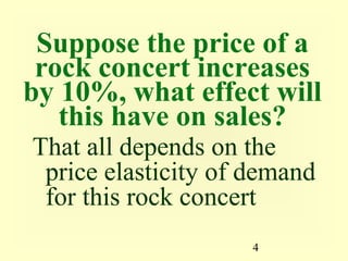 4
Suppose the price of a
rock concert increases
by 10%, what effect will
this have on sales?
That all depends on the
price elasticity of demand
for this rock concert
 