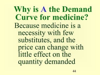 44
Why is A the Demand
Curve for medicine?
Because medicine is a
necessity with few
substitutes, and the
price can change with
little effect on the
quantity demanded
 
