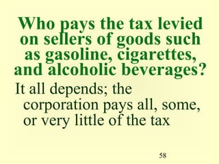 58
Who pays the tax levied
on sellers of goods such
as gasoline, cigarettes,
and alcoholic beverages?
It all depends; the
corporation pays all, some,
or very little of the tax
 