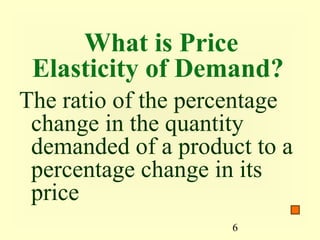 6
What is Price
Elasticity of Demand?
The ratio of the percentage
change in the quantity
demanded of a product to a
percentage change in its
price
 