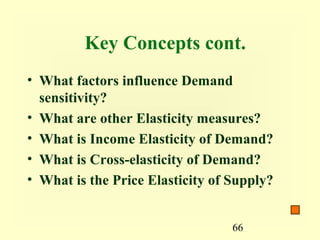 66
Key Concepts cont.
• What factors influence Demand
sensitivity?
• What are other Elasticity measures?
• What is Income Elasticity of Demand?
• What is Cross-elasticity of Demand?
• What is the Price Elasticity of Supply?
 