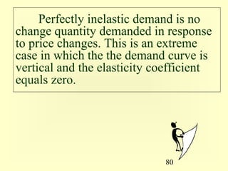 80
Perfectly inelastic demand is no
change quantity demanded in response
to price changes. This is an extreme
case in which the the demand curve is
vertical and the elasticity coefficient
equals zero.
 