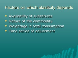 Factors on which elasticity dependsFactors on which elasticity depends
 Availability of substitutesAvailability of substitutes
 Nature of the commodityNature of the commodity
 Weightage in total consumptionWeightage in total consumption
 Time period of adjustmentTime period of adjustment
 