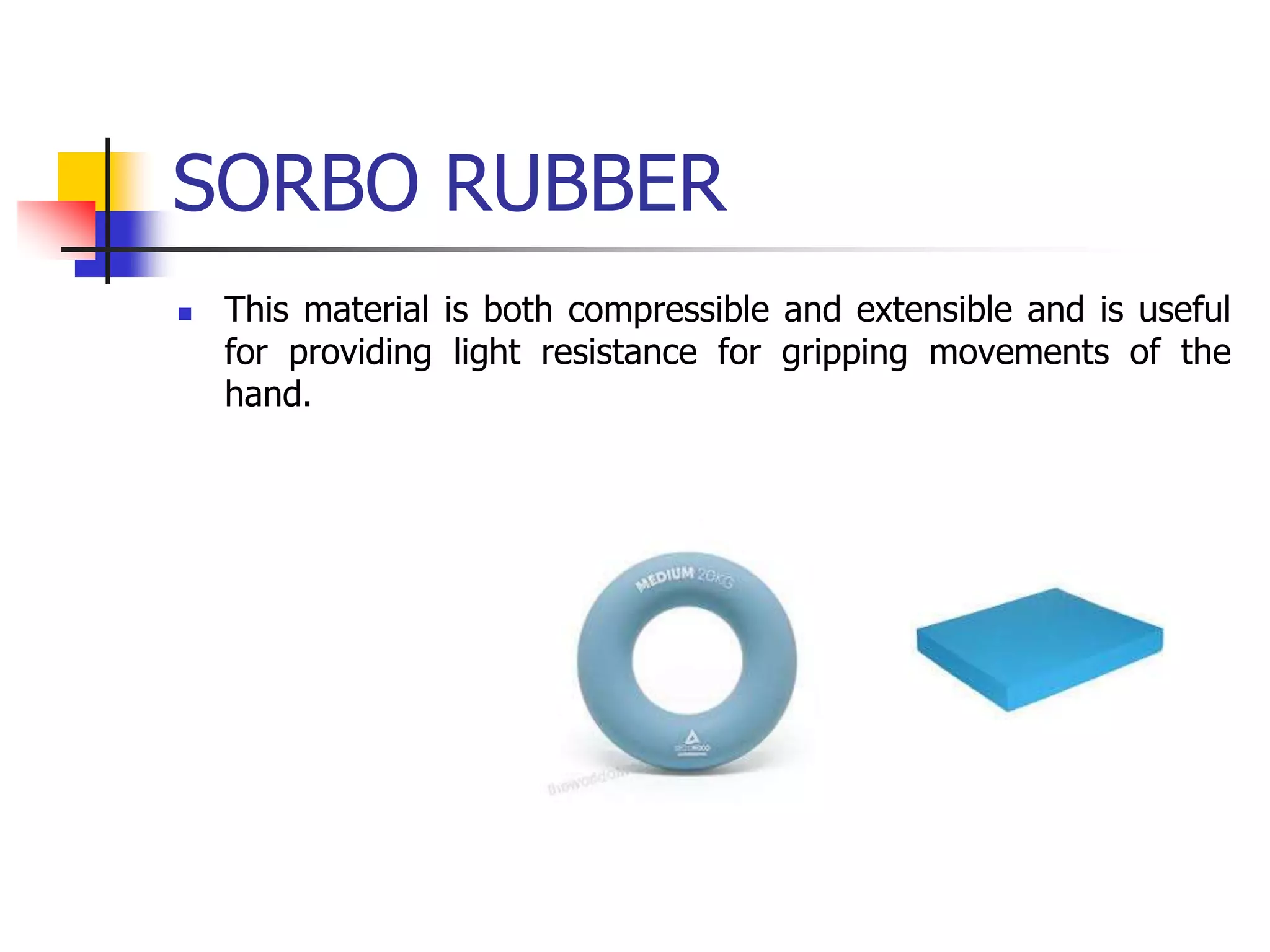 SORBO RUBBER
 This material is both compressible and extensible and is useful
for providing light resistance for gripping movements of the
hand.
 