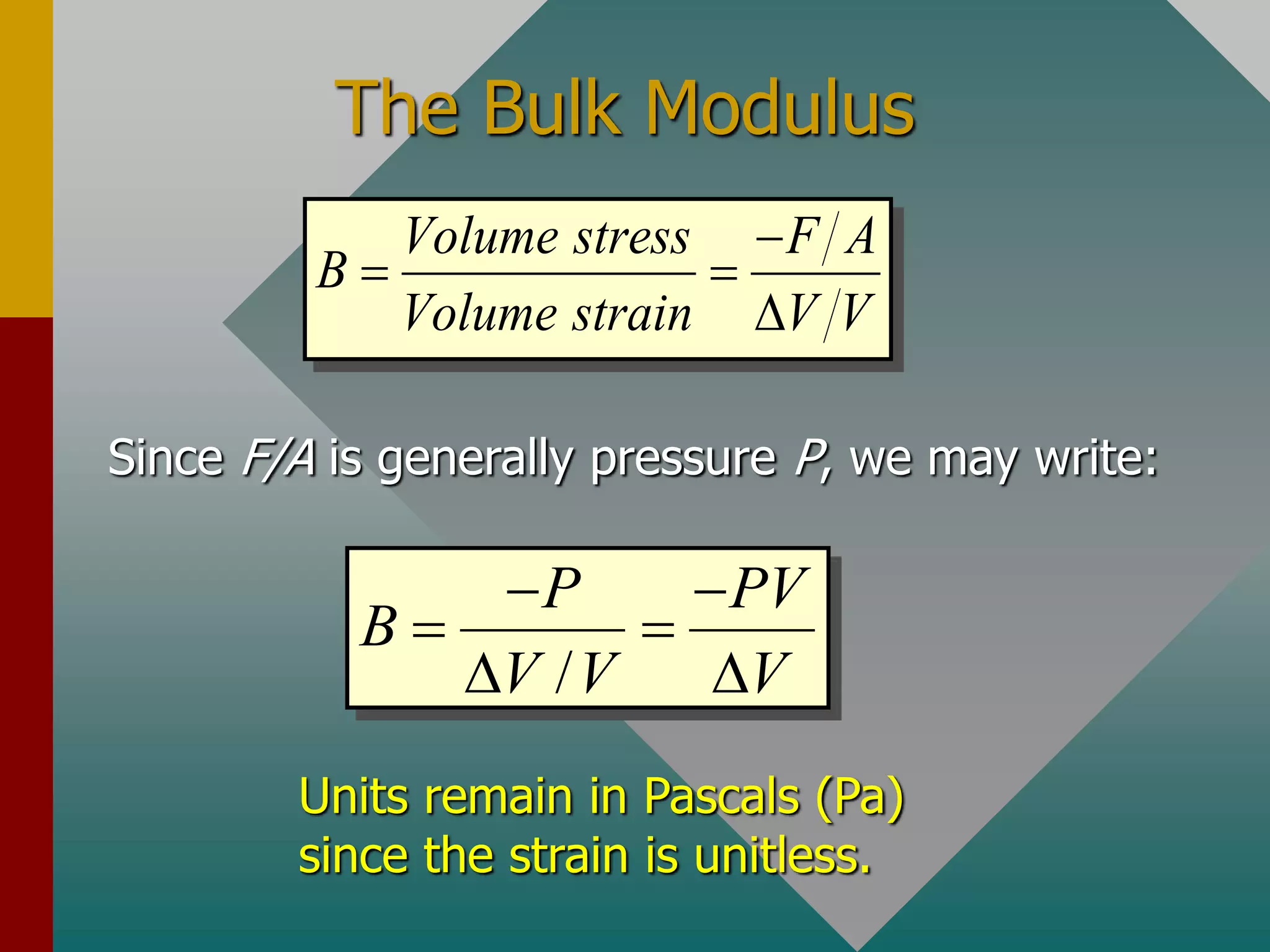 The Bulk Modulus
Volume stress F A
B
Volume strain V V

 

Since F/A is generally pressure P, we may write:
/
P PV
B
V V V
 
 
 
Units remain in Pascals (Pa)
since the strain is unitless.
 