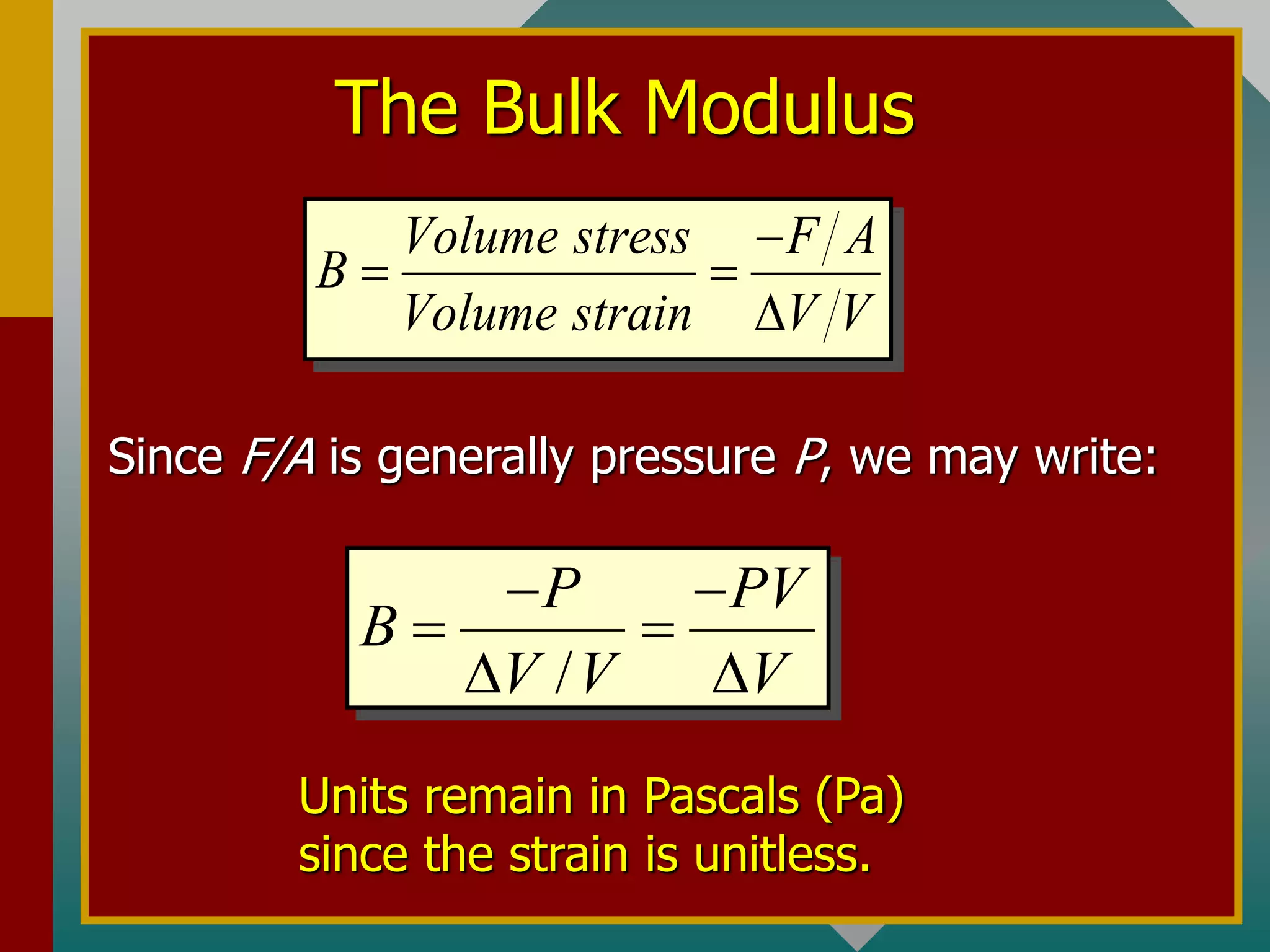 The Bulk Modulus
Volume stress F A
B
Volume strain V V

 

Since F/A is generally pressure P, we may write:
/
P PV
B
V V V
 
 
 
Units remain in Pascals (Pa)
since the strain is unitless.
 