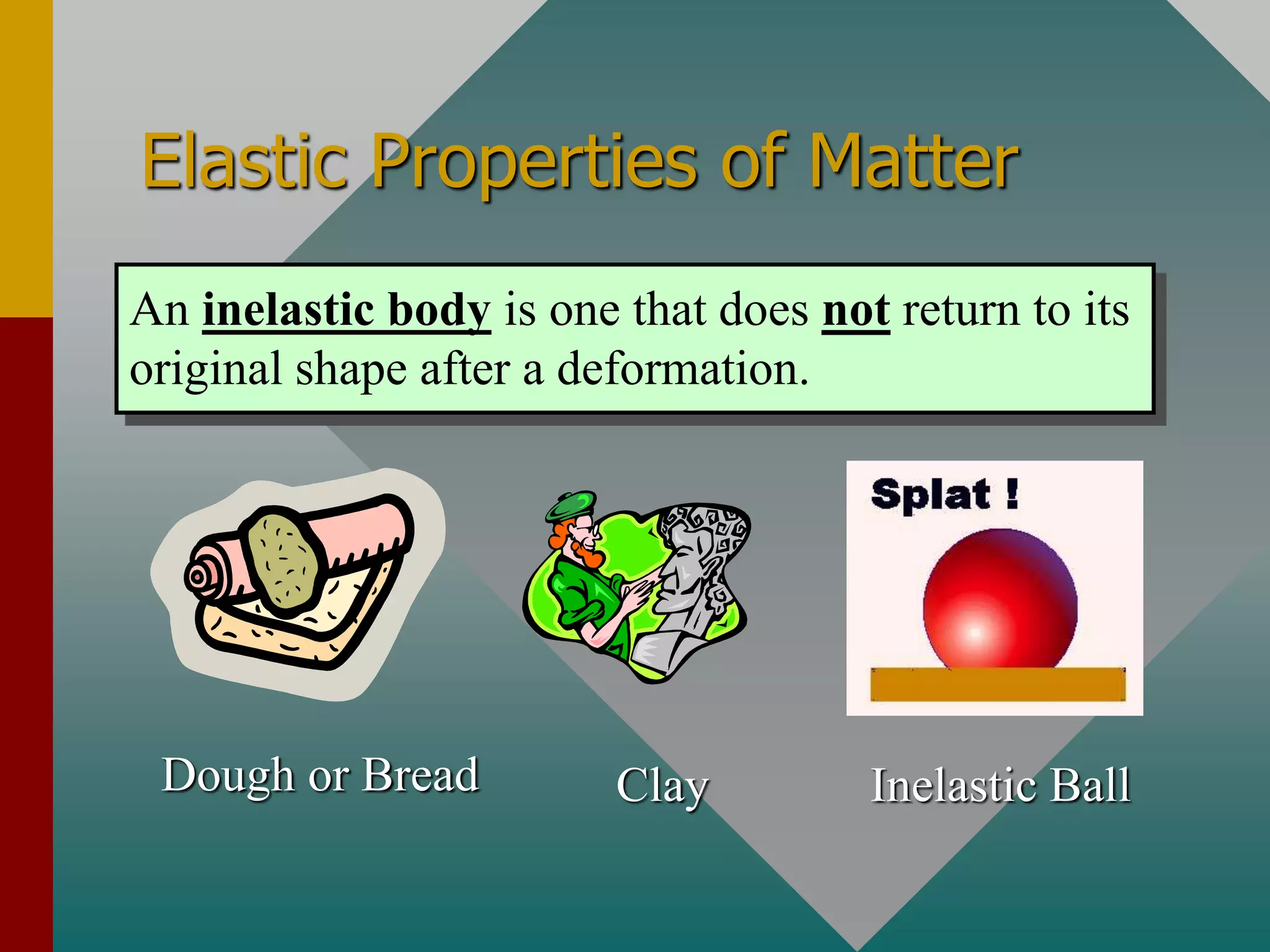 Elastic Properties of Matter
An inelastic body is one that does not return to its
original shape after a deformation.
Dough or Bread Clay Inelastic Ball
 