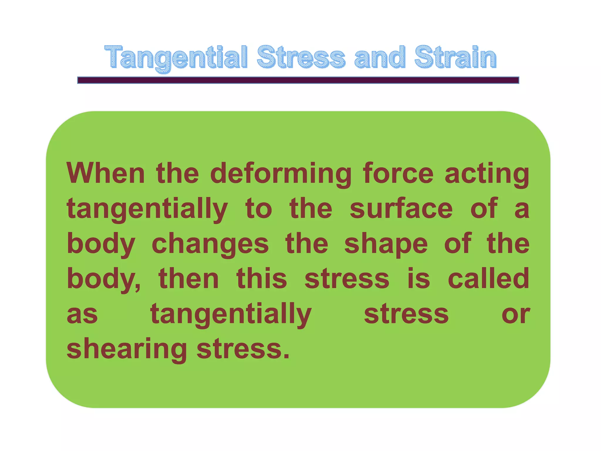 When the deforming force acting
tangentially to the surface of a
body changes the shape of the
body, then this stress is called
as tangentially stress or
shearing stress.
 