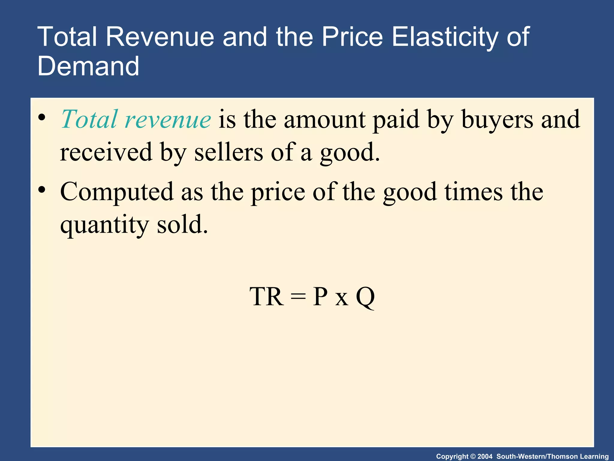 Total Revenue and the Price Elasticity of Demand Total revenue  is the amount paid by buyers and received by sellers of a good. Computed as the price of the good times the quantity sold. TR = P x Q 
