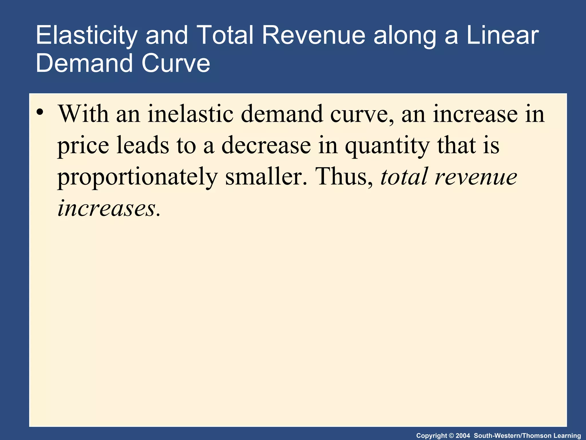 Elasticity and Total Revenue along a Linear Demand Curve With an inelastic demand curve, an increase in price leads to a decrease in quantity that is proportionately smaller. Thus,  total revenue increases.  