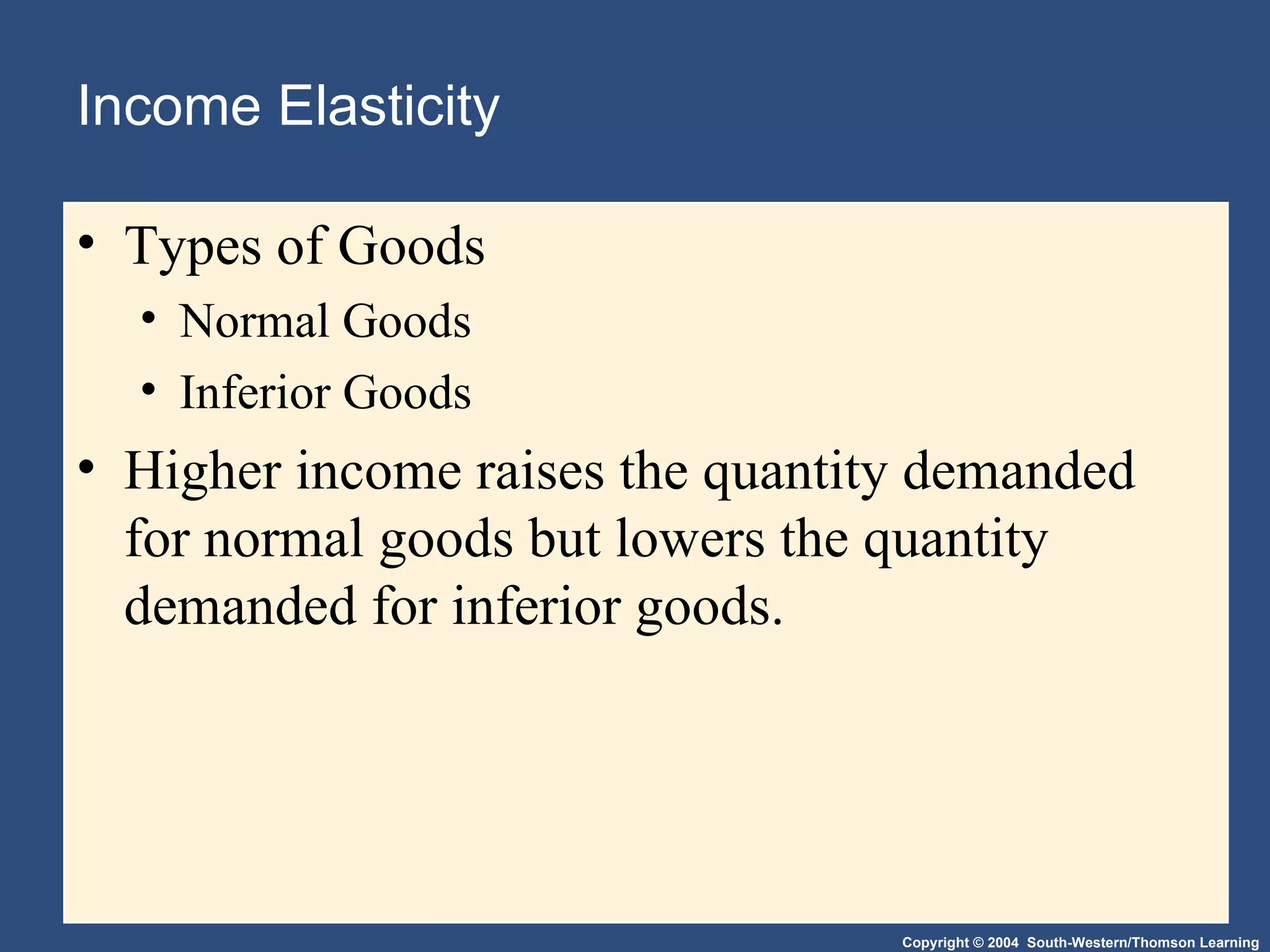 Income Elasticity Types of Goods Normal Goods Inferior Goods Higher income raises the quantity demanded for normal goods but lowers the quantity demanded for inferior goods.  