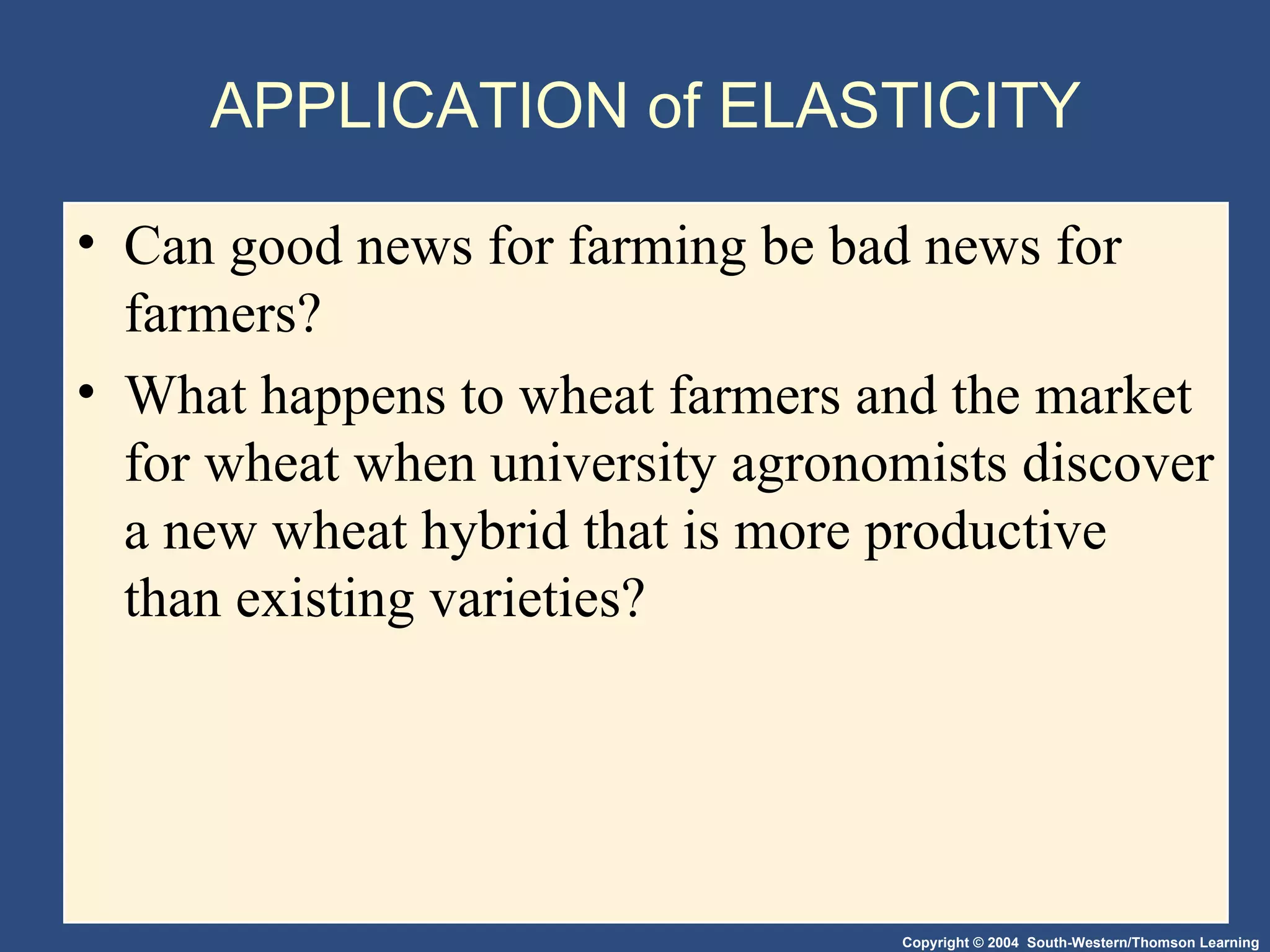 APPLICATION of ELASTICITY Can good news for farming be bad news for farmers? What happens to wheat farmers and the market for wheat when university agronomists discover a new wheat hybrid that is more productive than existing varieties? 
