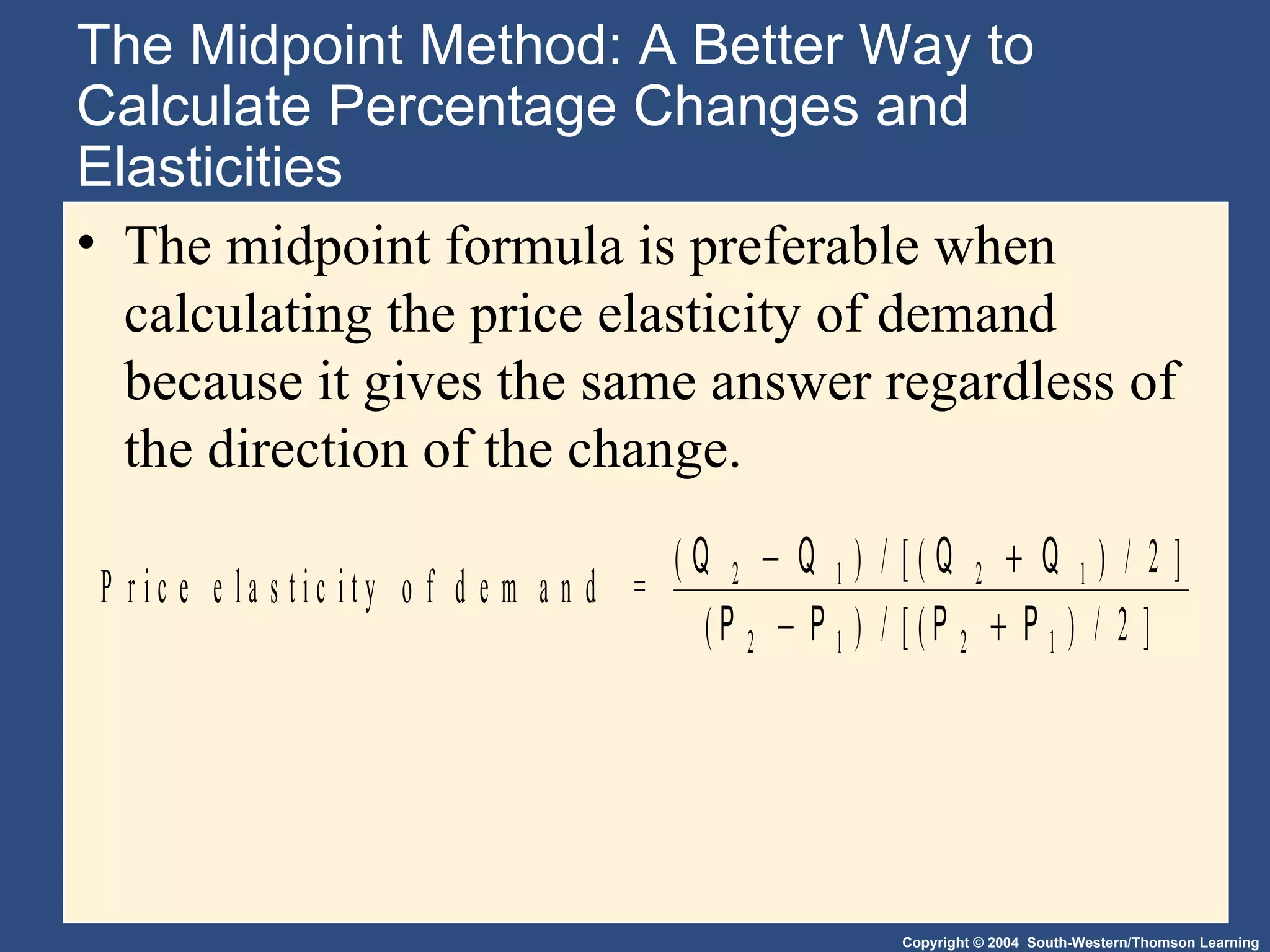 The Midpoint Method: A Better Way to Calculate Percentage Changes and Elasticities The midpoint formula is preferable when calculating the price elasticity of demand because it gives the same answer regardless of the direction of the change. 