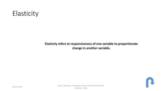 Elasticity
Elasticity refers to responsiveness of one variable to proportionate
change in another variable.
24-09-2018
Sachin Sachdeva, Dhirubhai Ambani International School,
Mumbai, India
 