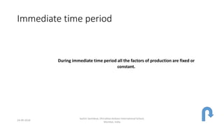 Immediate time period
During immediate time period all the factors of production are fixed or
constant.
24-09-2018
Sachin Sachdeva, Dhirubhai Ambani International School,
Mumbai, India
 