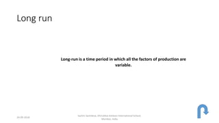 Long run
Long-run is a time period in which all the factors of production are
variable.
24-09-2018
Sachin Sachdeva, Dhirubhai Ambani International School,
Mumbai, India
 