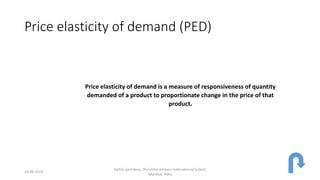 Price elasticity of demand (PED)
Price elasticity of demand is a measure of responsiveness of quantity
demanded of a product to proportionate change in the price of that
product.
24-09-2018
Sachin Sachdeva, Dhirubhai Ambani International School,
Mumbai, India
 