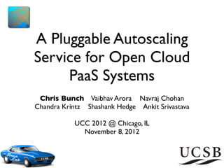 A Pluggable Autoscaling
Service for Open Cloud
     PaaS Systems
 Chris Bunch Vaibhav Arora Navraj Chohan
Chandra Krintz Shashank Hedge Ankit Srivastava

           UCC 2012 @ Chicago, IL
             November 8, 2012
 