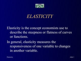 ELASTICITY

Elasticity is the concept economists use to
  describe the steepness or flatness of curves
  or functions.
In general, elasticity measures the
  responsiveness of one variable to changes
  in another variable.
Elasticity                                  slide 1
 