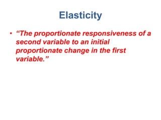 Elasticity
• “The proportionate responsiveness of a
  second variable to an initial
  proportionate change in the first
  variable.”
 