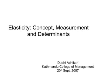 Elasticity: Concept, Measurement
and Determinants
Dadhi Adhikari
Kathmandu College of Management
20th
Sept, 2007
 
