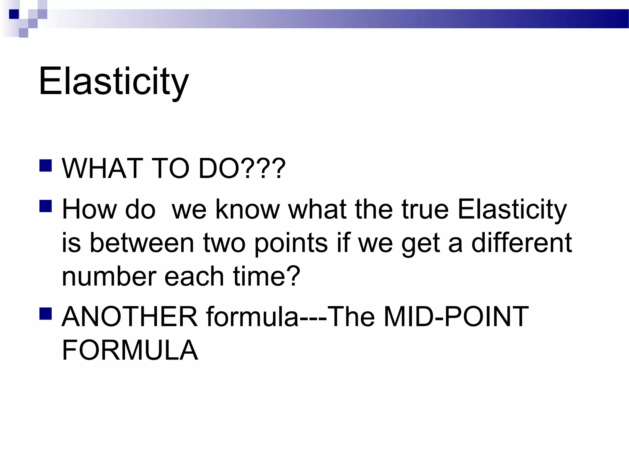 Elasticity
 WHAT TO DO???
 How do we know what the true Elasticity
is between two points if we get a different
number each time?
 ANOTHER formula---The MID-POINT
FORMULA
 
