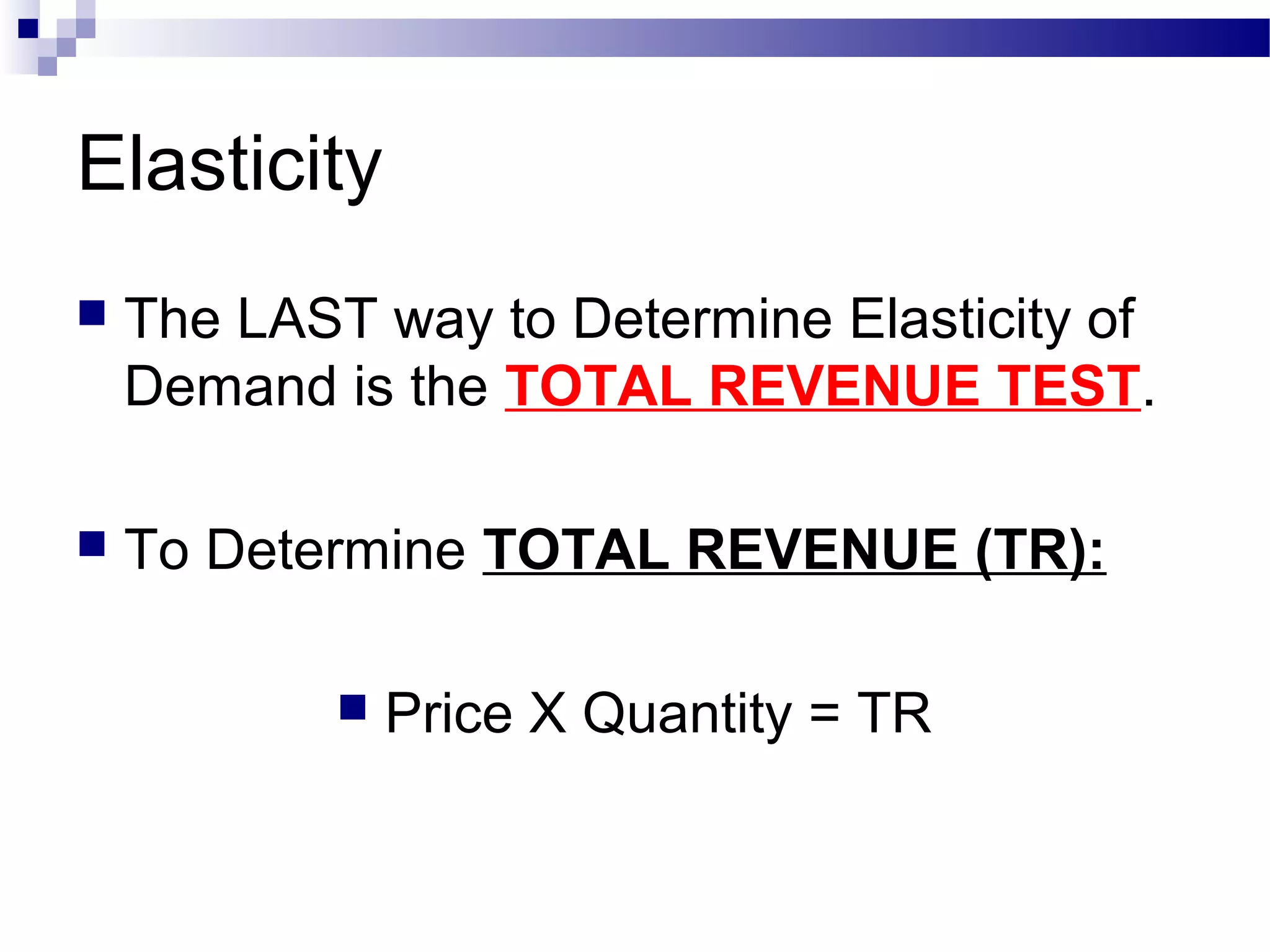 Elasticity
 The LAST way to Determine Elasticity of
Demand is the TOTAL REVENUE TEST.
 To Determine TOTAL REVENUE (TR):
 Price X Quantity = TR
 