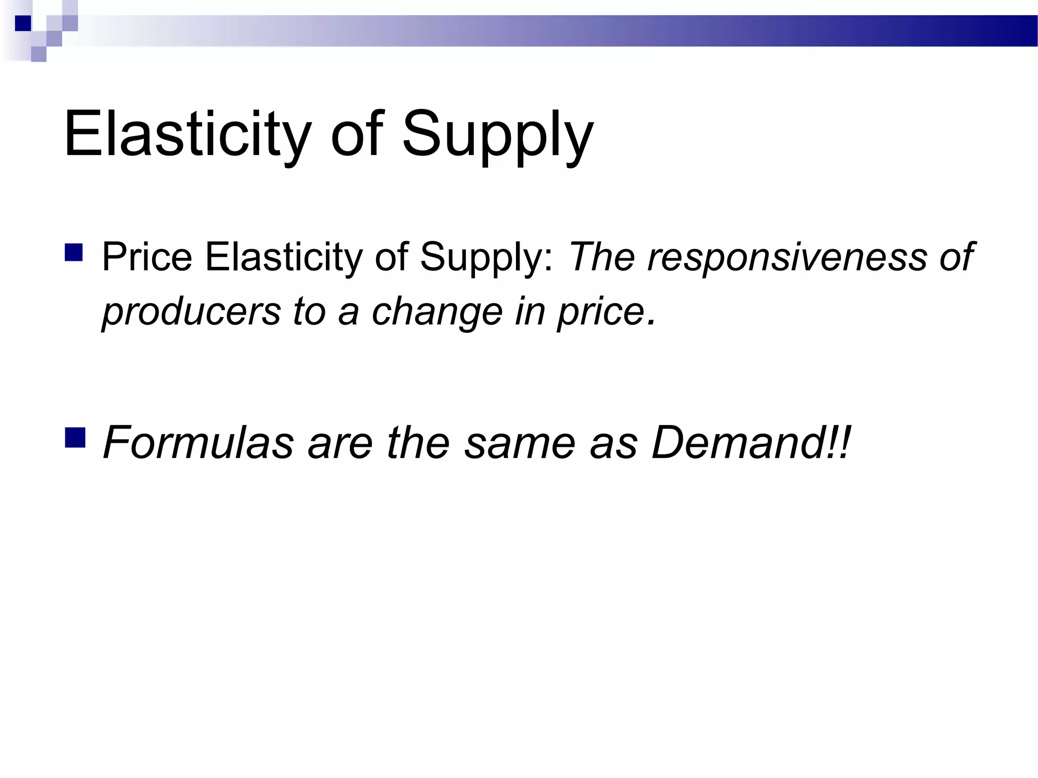 Elasticity of Supply
 Price Elasticity of Supply: The responsiveness of
producers to a change in price.
 Formulas are the same as Demand!!
 