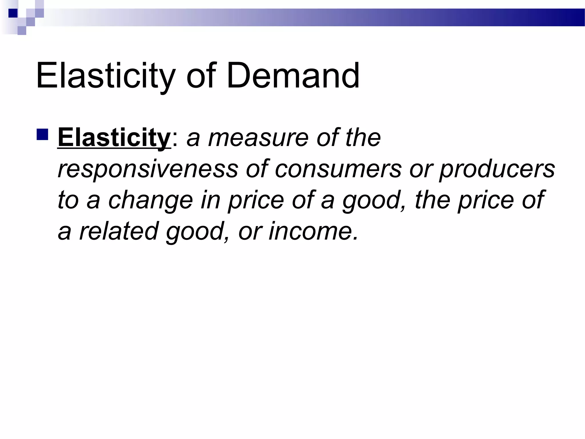 Elasticity of Demand
 Elasticity: a measure of the
responsiveness of consumers or producers
to a change in price of a good, the price of
a related good, or income.
 