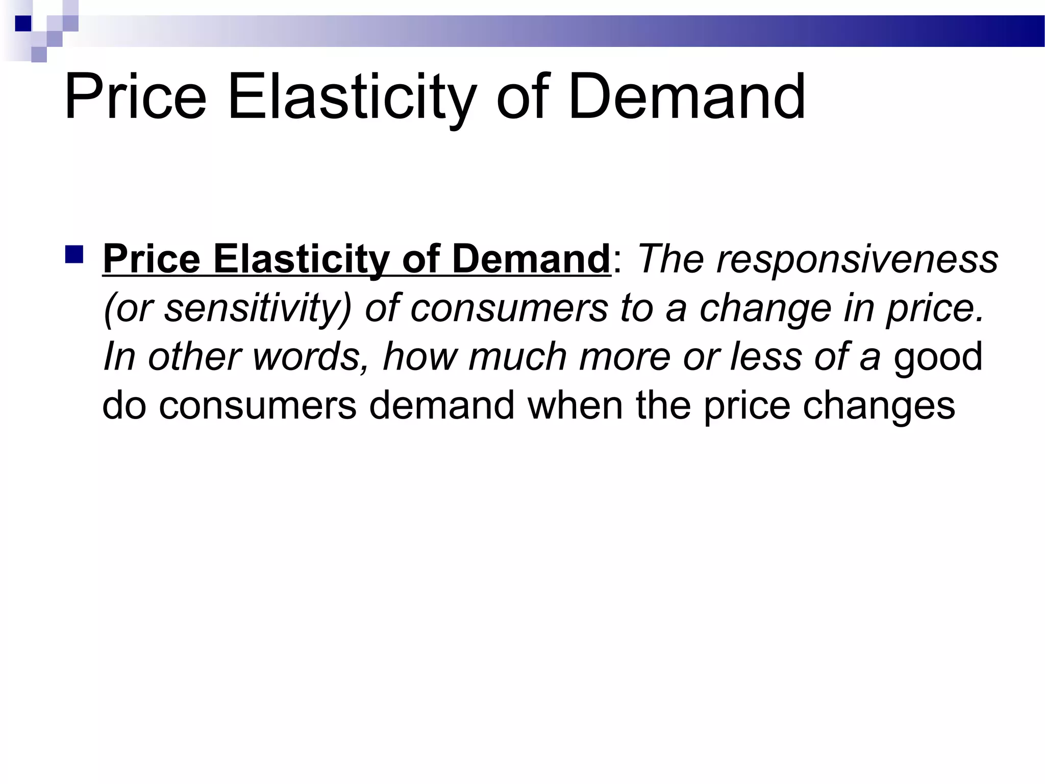 Price Elasticity of Demand
 Price Elasticity of Demand: The responsiveness
(or sensitivity) of consumers to a change in price.
In other words, how much more or less of a good
do consumers demand when the price changes
 