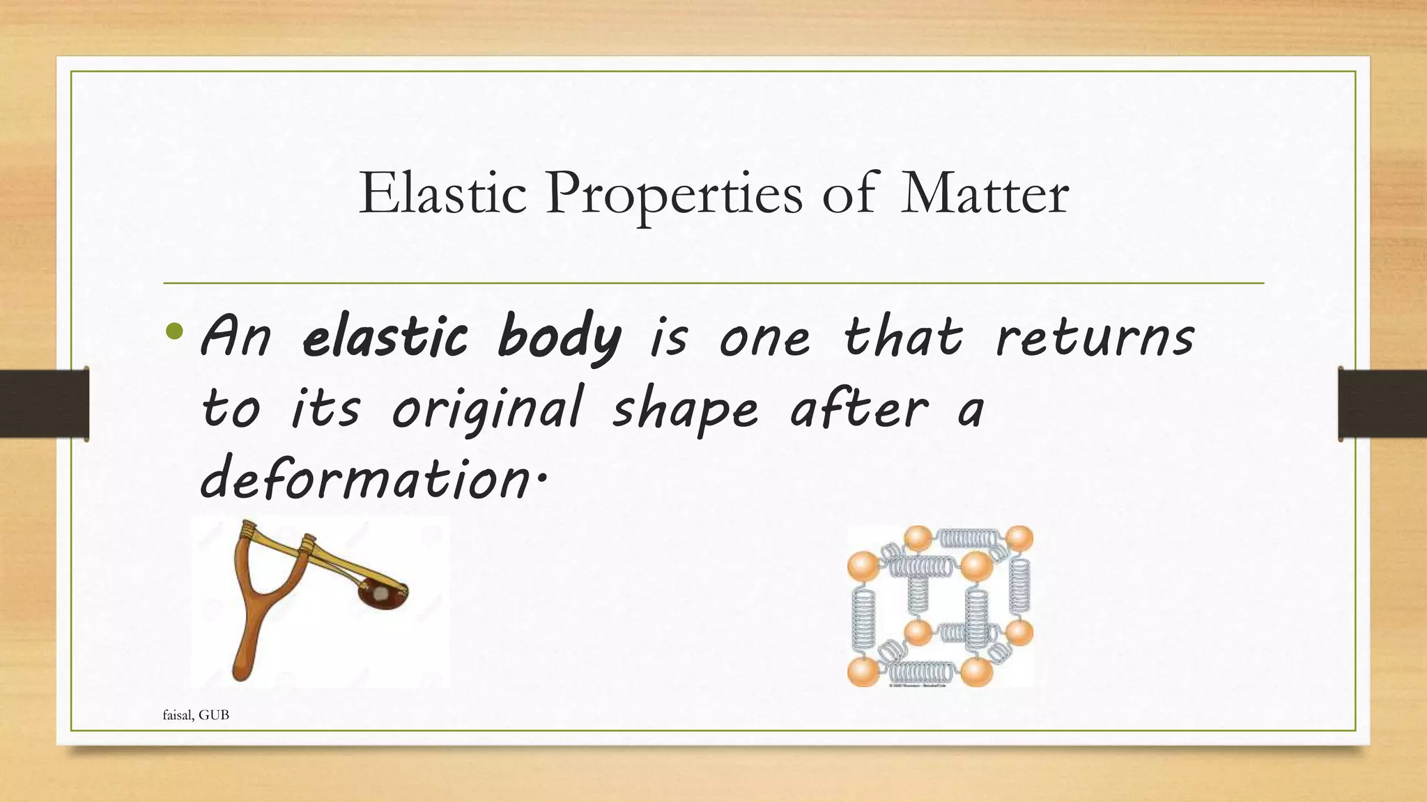 Elastic Properties of Matter
•An elastic body is one that returns
to its original shape after a
deformation.
faisal, GUB